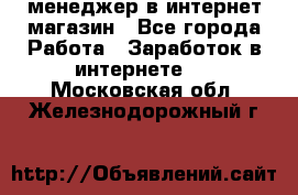 менеджер в интернет магазин - Все города Работа » Заработок в интернете   . Московская обл.,Железнодорожный г.